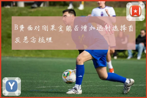 B费面对刚果金能否增加远射选择首发悬念梳理