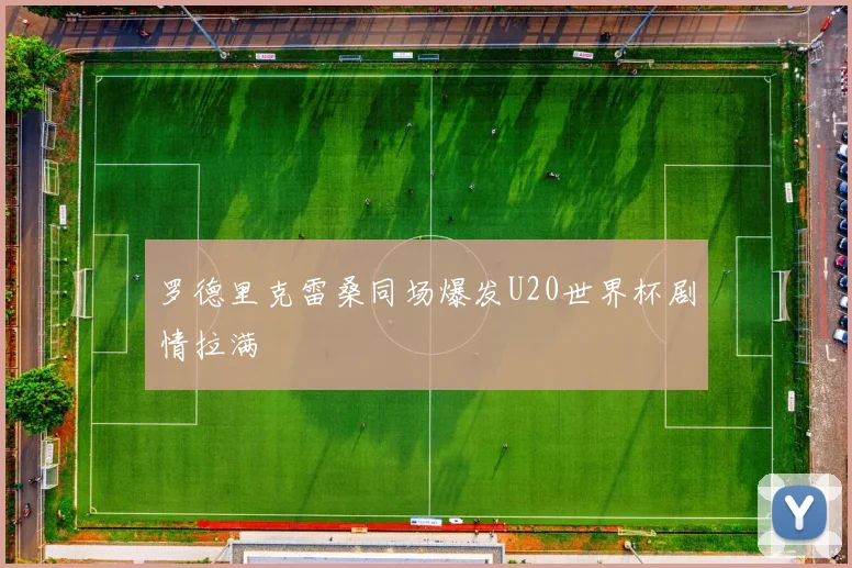 罗德里克雷桑同场爆发U20世界杯剧情拉满