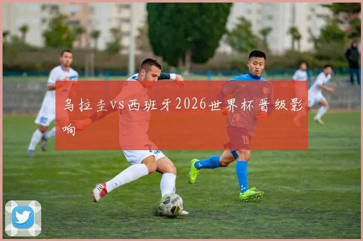 乌拉圭vs西班牙2026世界杯晋级影响
