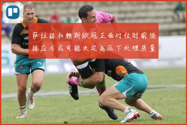 萨拉赫和赖斯欧冠正面对位时前场接应方式可能决定高压下处理质量