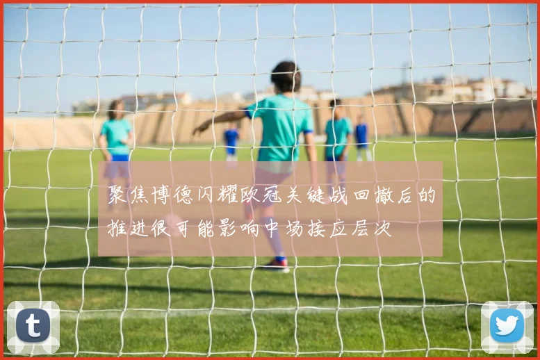 聚焦博德闪耀欧冠关键战回撤后的推进很可能影响中场接应层次