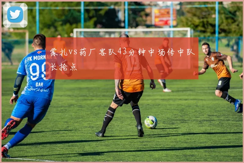 蒙扎vs药厂客队43分钟中场传中队长抢点