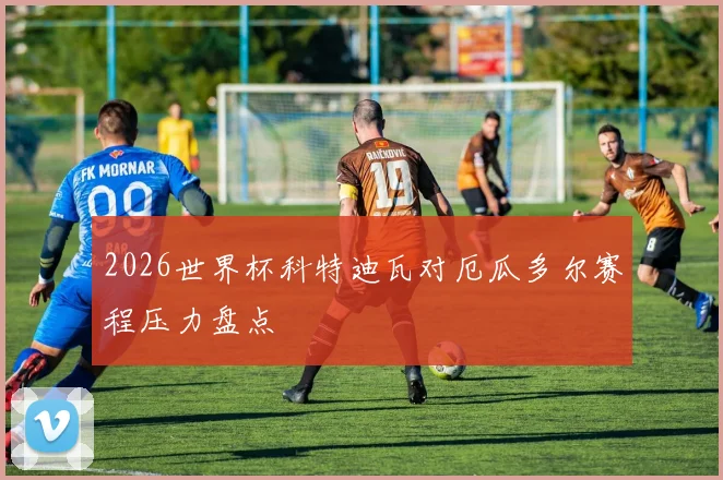 2026世界杯科特迪瓦对厄瓜多尔赛程压力盘点
