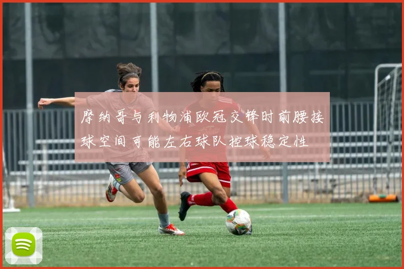摩纳哥与利物浦欧冠交锋时前腰接球空间可能左右球队控球稳定性